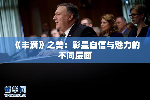 《丰满》之美：彰显自信与魅力的不同层面