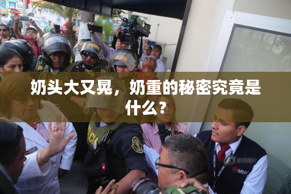 奶头大又晃，奶重的秘密究竟是什么？