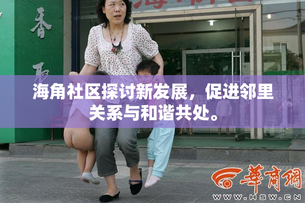海角社区探讨新发展，促进邻里关系与和谐共处。