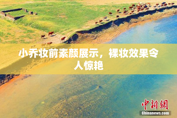 小乔妆前素颜展示，裸妆效果令人惊艳