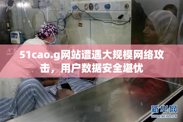 51cao.g网站遭遇大规模网络攻击，用户数据安全堪忧
