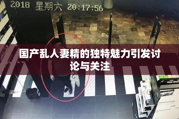 国产乱人妻精的独特魅力引发讨论与关注