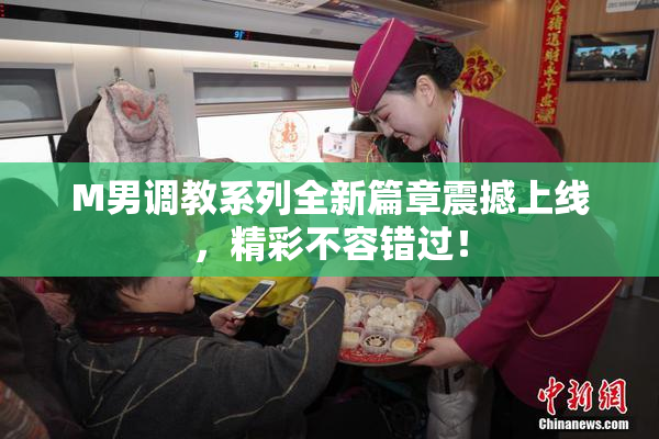 M男调教系列全新篇章震撼上线，精彩不容错过！