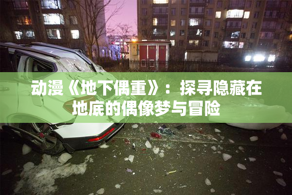 动漫《地下偶重》：探寻隐藏在地底的偶像梦与冒险
