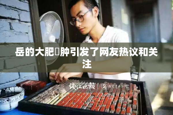 岳的大肥坹肿引发了网友热议和关注