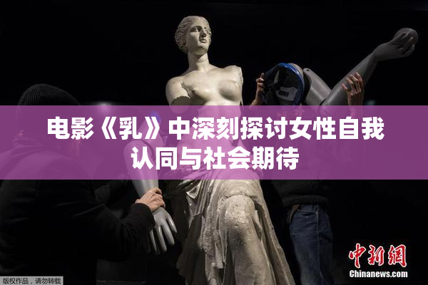 电影《乳》中深刻探讨女性自我认同与社会期待