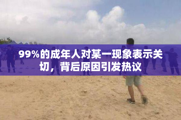 99%的成年人对某一现象表示关切，背后原因引发热议