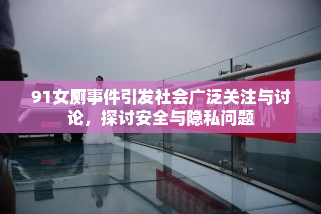 91女厕事件引发社会广泛关注与讨论，探讨安全与隐私问题
