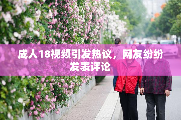 成人18视频引发热议，网友纷纷发表评论