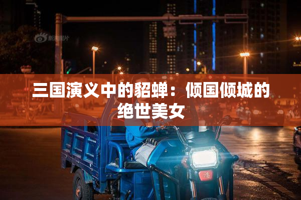 三国演义中的貂蝉：倾国倾城的绝世美女
