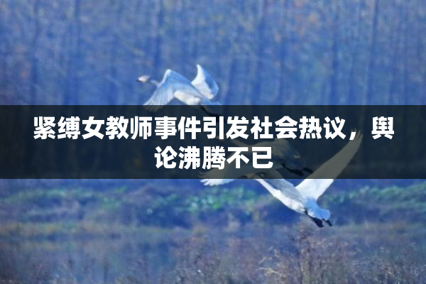 紧缚女教师事件引发社会热议，舆论沸腾不已