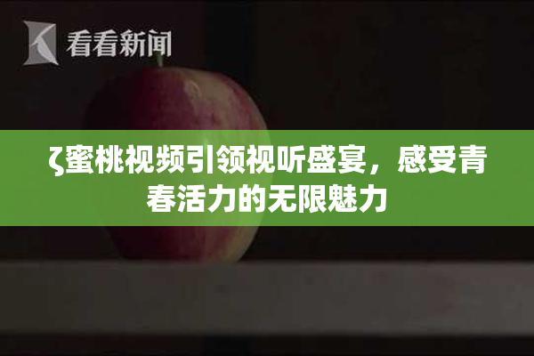 ζ蜜桃视频引领视听盛宴，感受青春活力的无限魅力
