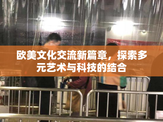 欧美文化交流新篇章，探索多元艺术与科技的结合