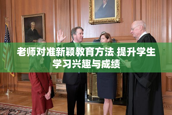 老师对准新颖教育方法 提升学生学习兴趣与成绩
