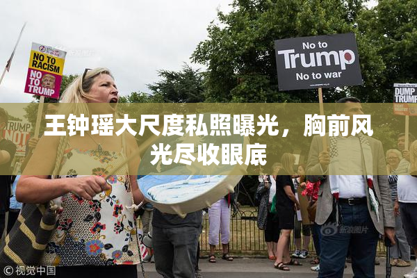 王钟瑶大尺度私照曝光，胸前风光尽收眼底