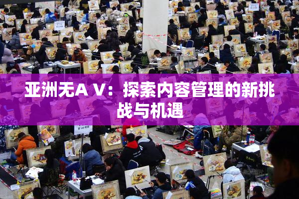 亚洲无A V：探索内容管理的新挑战与机遇