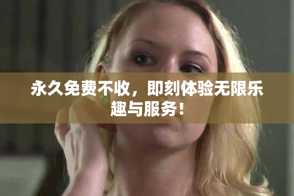 永久免费不收，即刻体验无限乐趣与服务！