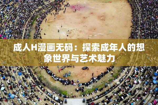 成人H漫画无码：探索成年人的想象世界与艺术魅力