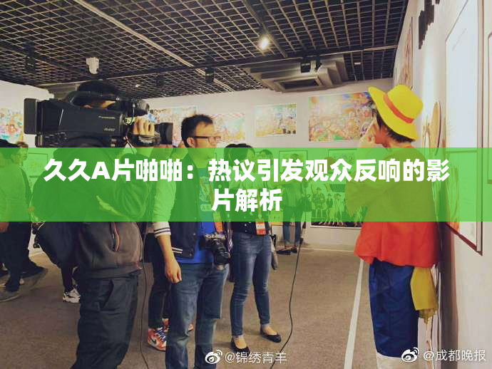 久久A片啪啪：热议引发观众反响的影片解析