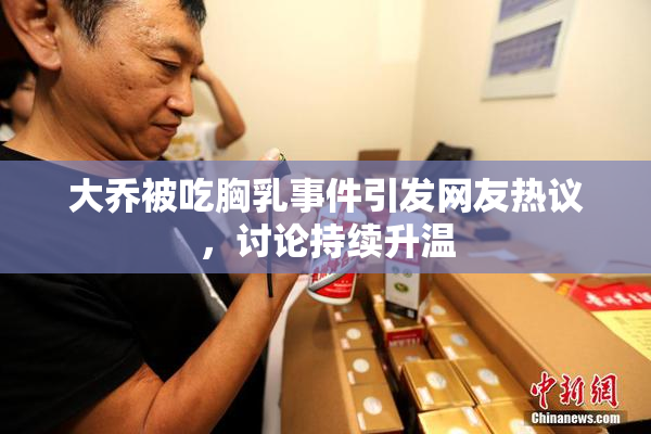 大乔被吃胸乳事件引发网友热议，讨论持续升温