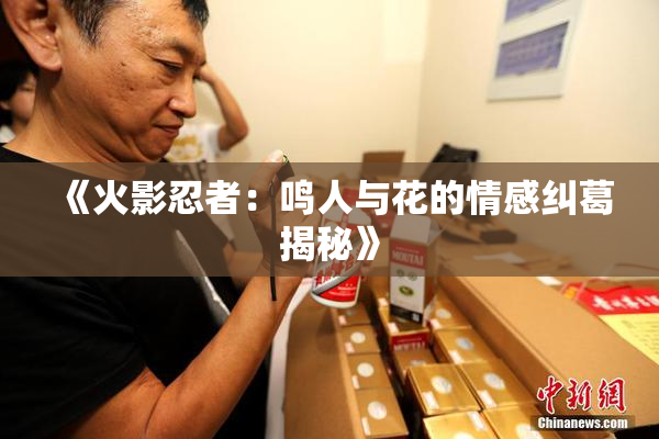 《火影忍者：鸣人与花的情感纠葛揭秘》