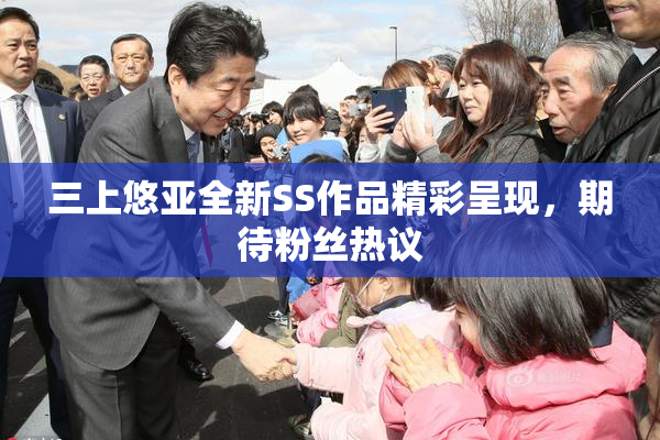 三上悠亚全新SS作品精彩呈现，期待粉丝热议