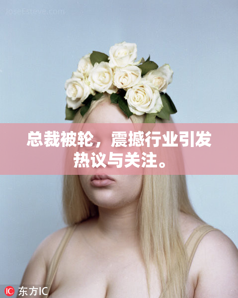 总裁被轮，震撼行业引发热议与关注。