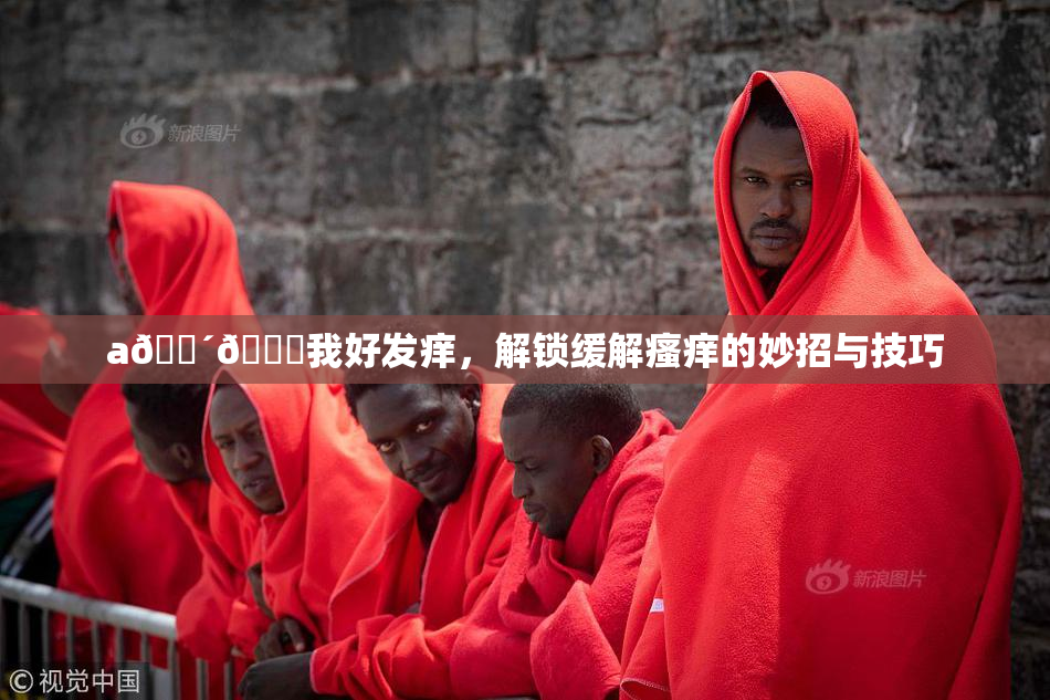 a🔴🍑我好发痒，解锁缓解瘙痒的妙招与技巧