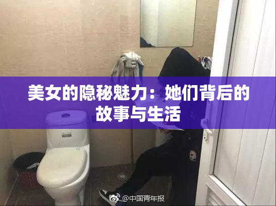 美女的隐秘魅力：她们背后的故事与生活