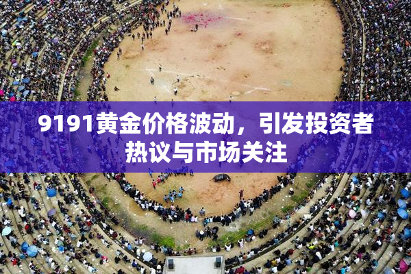 9191黄金价格波动，引发投资者热议与市场关注
