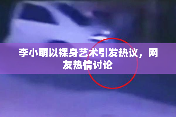 李小萌以裸身艺术引发热议，网友热情讨论