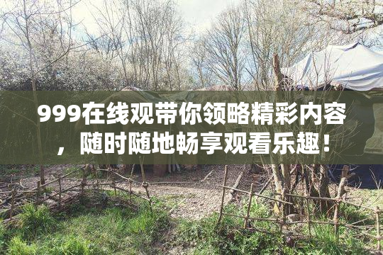 999在线观带你领略精彩内容，随时随地畅享观看乐趣！