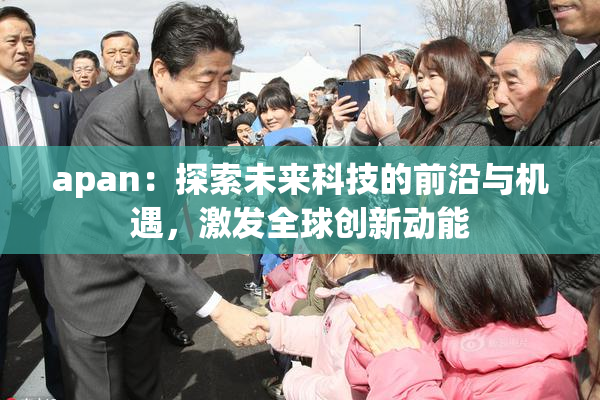 apan：探索未来科技的前沿与机遇，激发全球创新动能
