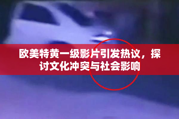 欧美特黄一级影片引发热议，探讨文化冲突与社会影响
