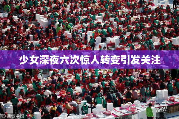 少女深夜六次惊人转变引发关注