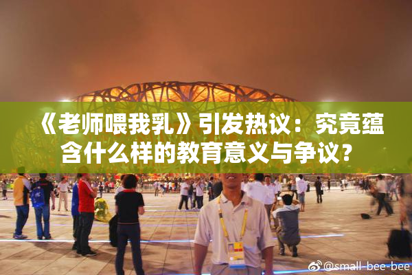 《老师喂我乳》引发热议：究竟蕴含什么样的教育意义与争议？