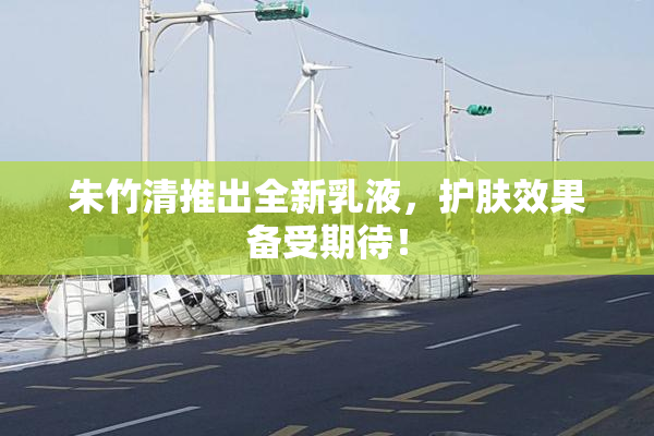 朱竹清推出全新乳液，护肤效果备受期待！