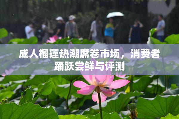 成人榴莲热潮席卷市场，消费者踊跃尝鲜与评测