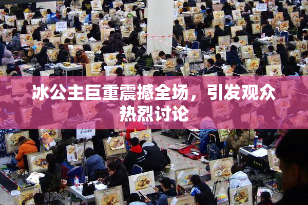 冰公主巨重震撼全场，引发观众热烈讨论