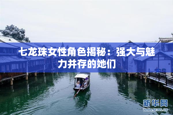七龙珠女性角色揭秘：强大与魅力并存的她们