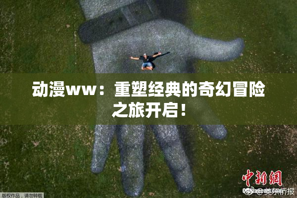 动漫ww：重塑经典的奇幻冒险之旅开启！