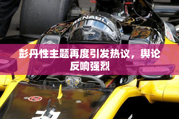 彭丹性主题再度引发热议，舆论反响强烈