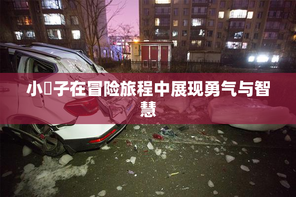 小峓子在冒险旅程中展现勇气与智慧