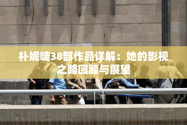 朴妮唛38部作品详解：她的影视之路回顾与展望