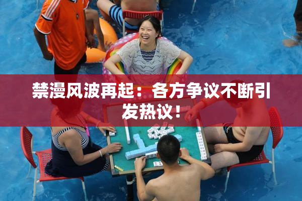 禁漫风波再起：各方争议不断引发热议！