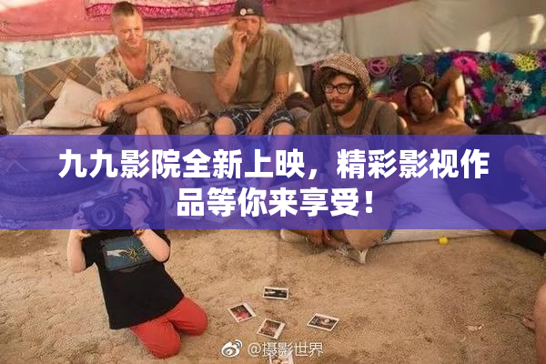 九九影院全新上映，精彩影视作品等你来享受！