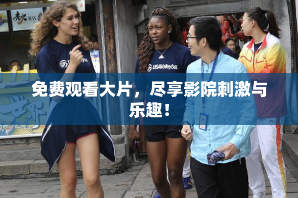 免费观看大片，尽享影院刺激与乐趣！