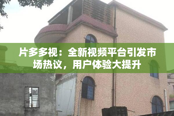 片多多视：全新视频平台引发市场热议，用户体验大提升