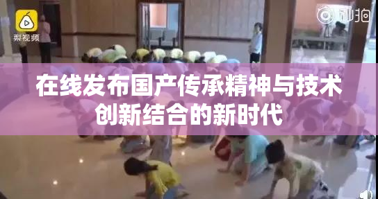 在线发布国产传承精神与技术创新结合的新时代