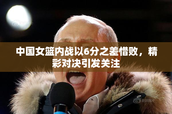 中国女篮内战以6分之差惜败，精彩对决引发关注